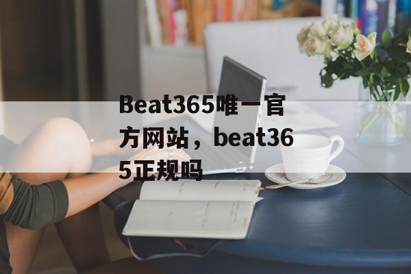 Beat365唯一官方网站，beat365正规吗