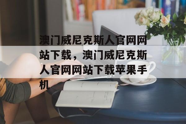 澳门威尼克斯人官网网站下载，澳门威尼克斯人官网网站下载苹果手机