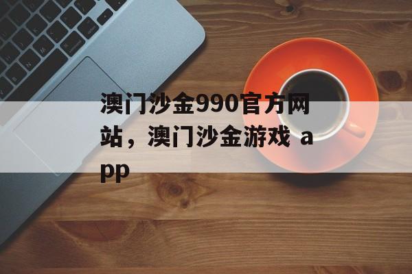 澳门沙金990官方网站，澳门沙金游戏 app