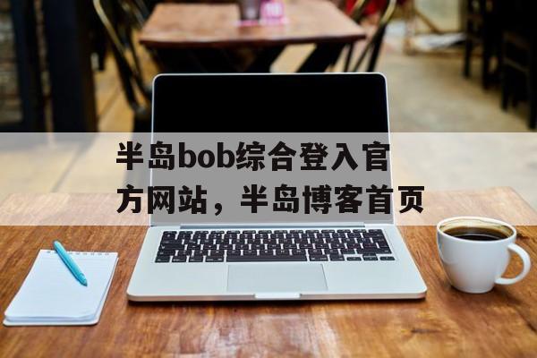 半岛bob综合登入官方网站，半岛博客首页