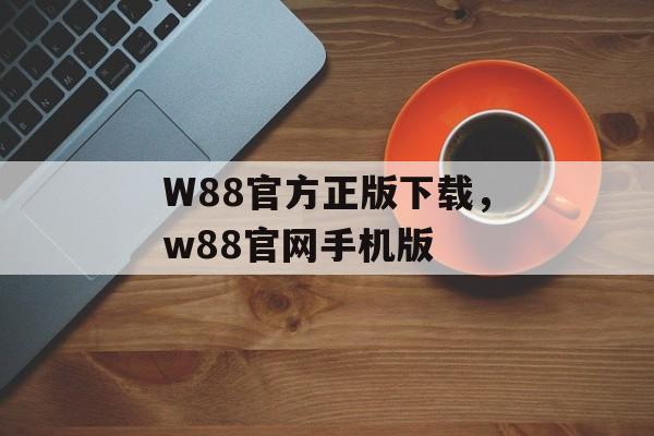 W88官方正版下载，w88官网手机版